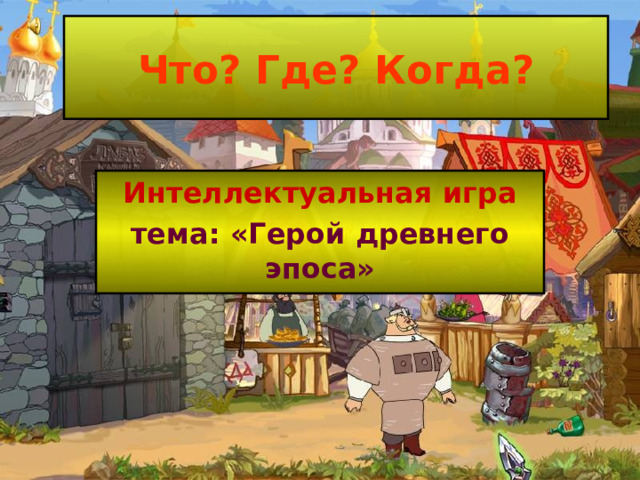 Что? Где? Когда? Интеллектуальная игра тема: «Герой древнего эпоса» 