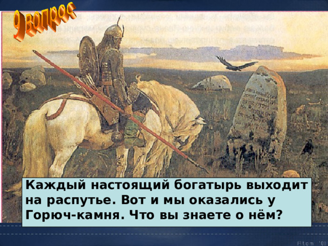 Каждый настоящий богатырь выходит на распутье. Вот и мы оказались у Горюч-камня. Что вы знаете о нём? 