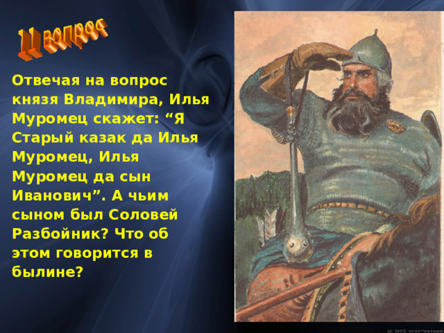 Отвечая на вопрос князя Владимира, Илья Муромец скажет: “Я Старый казак да Илья Муромец, Илья Муромец да сын Иванович”. А чьим сыном был Соловей Разбойник? Что об этом говорится в былине?  