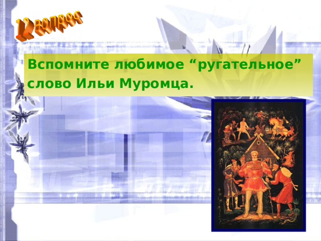 Вспомните любимое “ругательное” слово Ильи Муромца. 