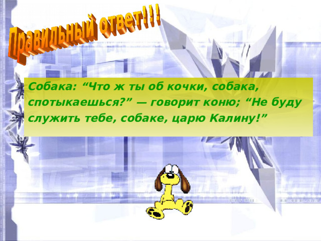 Собака: “Что ж ты об кочки, собака, спотыкаешься?” — говорит коню; “Не буду служить тебе, собаке, царю Калину!” 