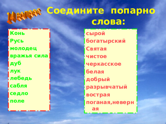 Соедините попарно слова: Конь Русь молодец вражья сила дуб лук лебедь сабля седло поле сырой богатырский Святая чистое черкасское белая добрый разрывчатый вострая поганая,неверная 