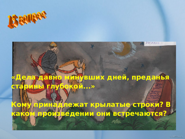«Дела давно минувших дней, преданья старины глубокой...»  Кому принадлежат крылатые строки? В каком произведении они встречаются?  