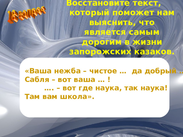 Восстановите текст, который поможет нам выяснить, что является самым дорогим в жизни запорожских казаков. «Ваша нежба – чистое … да добрый … . Сабля – вот ваша … ! … . – вот где наука, так наука! Там вам школа».  