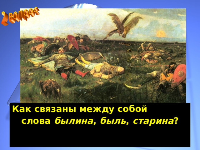 Как связаны между собой слова былина , быль , старина ?    