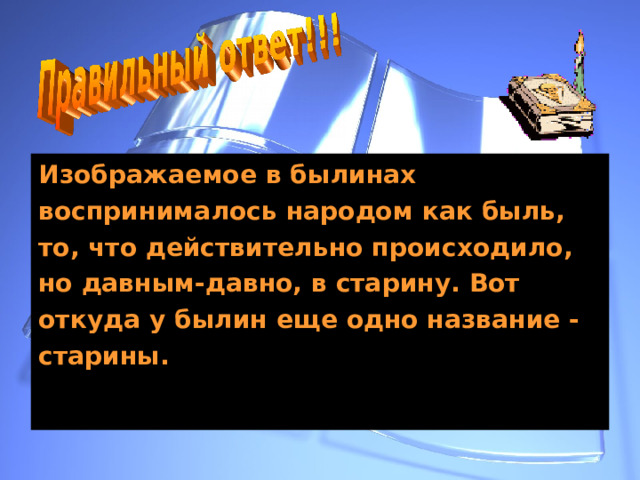 Изображаемое в былинах воспринималось народом как быль, то, что действительно происходило, но давным-давно, в старину. Вот откуда у былин еще одно название - старины. 