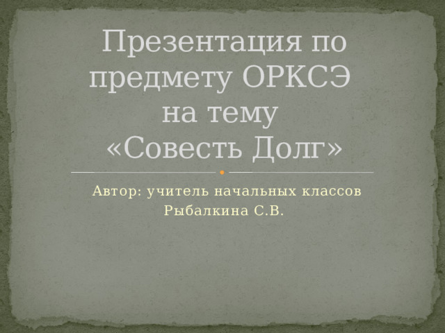 Презентация по предмету ОРКСЭ  на тему  «Совесть Долг»  Автор: учитель начальных классов Рыбалкина С.В. 