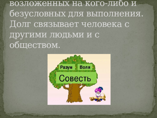 Долг — круг действий, возложенных на кого-либо и безусловных для выполнения. Долг связывает человека с другими людьми и с обществом. 