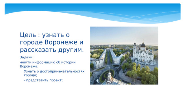 Цель : узнать о городе Воронеже и рассказать другим. Задачи : -найти информацию об истории Воронежа; Узнать о достопримечательностях города; - представить проект; 