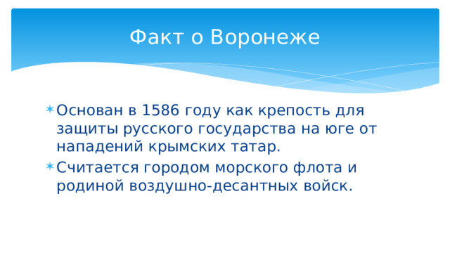Факт о Воронеже Основан в 1586 году как крепость для защиты русского государства на юге от нападений крымских татар. Считается городом морского флота и родиной воздушно-десантных войск. 