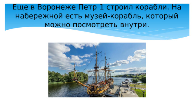 Еще в Воронеже Петр 1 строил корабли. На набережной есть музей-корабль, который можно посмотреть внутри. 