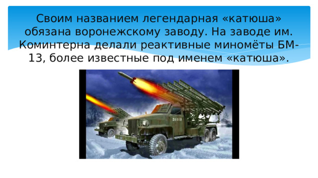 Своим названием легендарная «катюша» обязана воронежскому заводу. На заводе им. Коминтерна делали реактивные миномёты БМ-13, более известные под именем «катюша». 