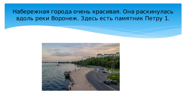Набережная города очень красивая. Она раскинулась вдоль реки Воронеж. Здесь есть памятник Петру 1. 