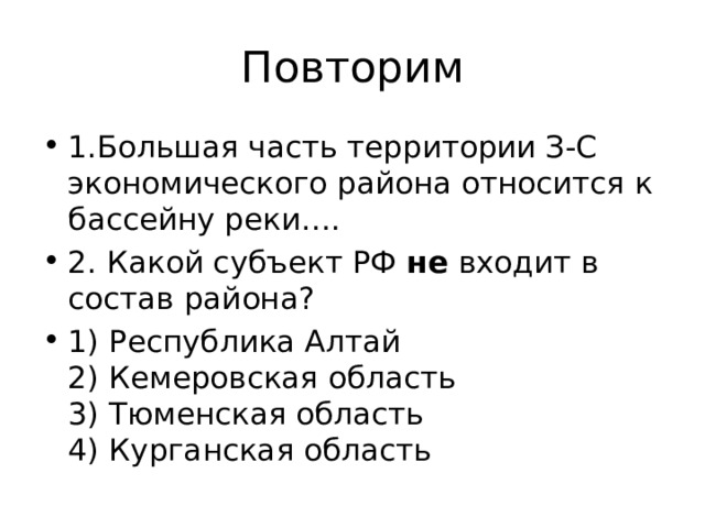 Повторим 1.Большая часть территории З-С экономического района относится к бассейну реки…. 2. Какой субъект РФ  не  входит в состав района? 1) Республика Алтай  2) Кемеровская область  3) Тюменская область  4) Курганская область 