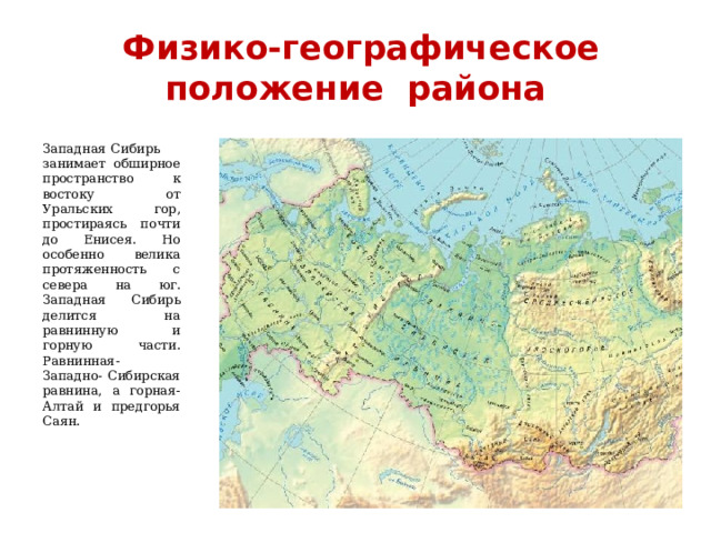  Физико-географическое положение района Западная Сибирь занимает обширное пространство к востоку от Уральских гор, простираясь почти до Енисея. Но особенно велика протяженность с севера на юг. Западная Сибирь делится на равнинную и горную части. Равнинная- Западно- Сибирская равнина, а горная- Алтай и предгорья Саян. 