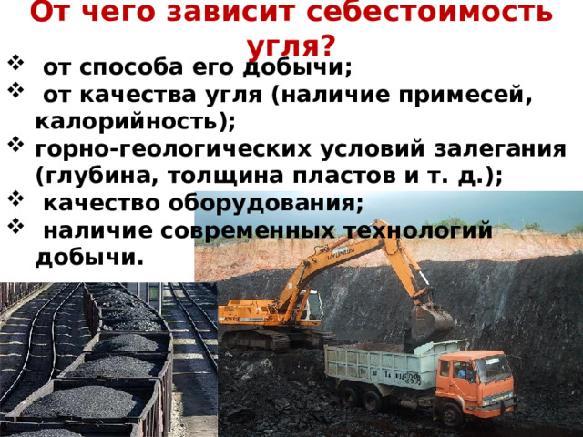 От чего зависит себестоимость угля?  от способа его добычи;  от качества угля (наличие примесей, калорийность); горно-геологических условий залегания (глубина, толщина пластов и т. д.);  качество оборудования;  наличие современных технологий добычи. 