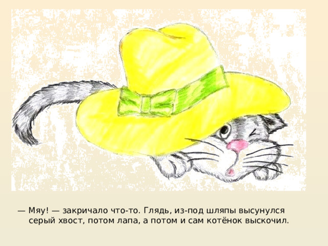 — Мяу! — закричало что-то. Глядь, из-под шляпы высунулся серый хвост, потом лапа, а потом и сам котёнок выскочил.  