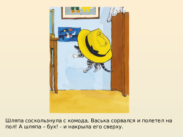 https://mishka-knizhka.ru/rasskazy-dlya-detej/rasskazy-nosova/zhivaya-shlyapa/  Шляпа соскользнула с комода, Васька сорвался и полетел на пол! А шляпа – бух! - и накрыла его сверху.  