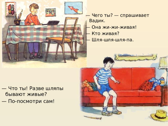 — Чего ты? — спрашивает Вадик. — Она жи-жи-живая! — Кто живая? — Шля-шля-шля-па. — Что ты! Разве шляпы бывают живые? — По-посмотри сам! 