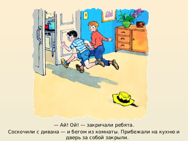 https://mishka-knizhka.ru/rasskazy-dlya-detej/rasskazy-nosova/zhivaya-shlyapa/  — Ай! Ой! — закричали ребята. Соскочили с дивана — и бегом из комнаты. Прибежали на кухню и дверь за собой закрыли.  
