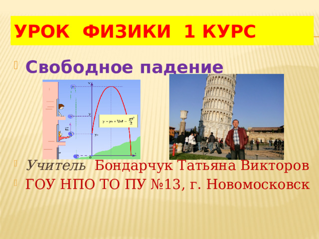 УРОК ФИЗИКИ 1 Курс Свободное падение Учитель  Бондарчук Татьяна Викторов ГОУ НПО ТО ПУ №13, г. Новомосковск 