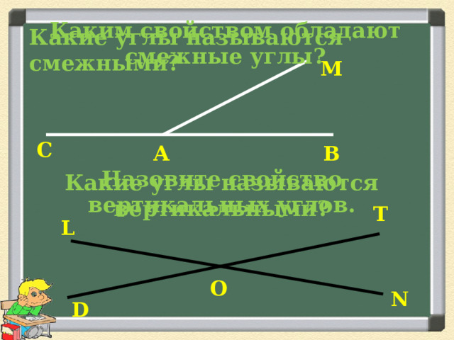 Каким свойством обладают смежные углы? Какие углы называются смежными? М  C В А Назовите свойство вертикальных углов. Какие углы называются вертикальными? T L O N D 