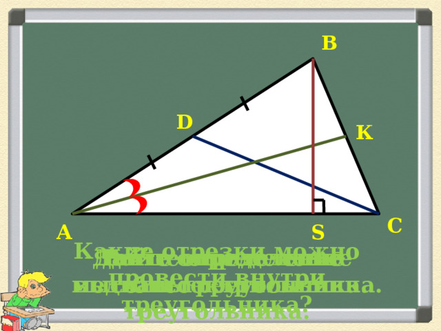 В D К С А S Какие отрезки можно провести внутри треугольника? Дайте определение биссектрисы треугольника. Дайте определение высоты треугольника. Дайте определение медианы треугольника. 