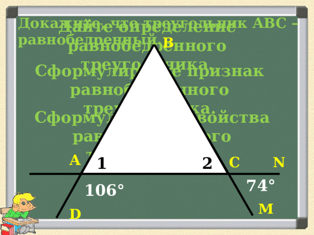 Докажите, что треугольник АВС – равнобедренный. Дайте определение равнобедренного треугольника. В Сформулируйте признак равнобедренного треугольника. Сформулируйте свойства равнобедренного треугольника. А С N 1 2 74° 106° М D 