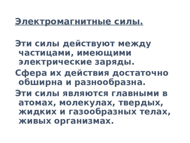 Электромагнитные силы. Эти силы действуют между частицами, имеющими электрические заряды. Сфера их действия достаточно обширна и разнообразна. Эти силы являются главными в атомах, молекулах, твердых, жидких и газообразных телах, живых организмах. 