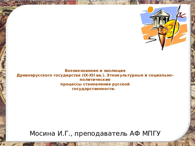   Возникновение и эволюция  Древнерусского государства (IX-XII вв.). Этнокультурные и социально-политические  процессы становления русской  государственности.    Мосина И.Г., преподаватель АФ МПГУ 