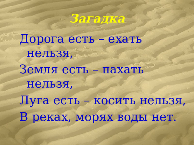 Загадка Дорога есть – ехать нельзя, Земля есть – пахать нельзя, Луга есть – косить нельзя, В реках, морях воды нет. 