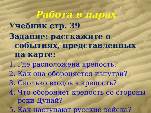 Работа в парах Учебник стр. 39 Задание: расскажите о событиях, представленных на карте: Где расположена крепость? Как она обороняется изнутри? Сколько входов в крепость? Что обороняет крепость со стороны реки Дунай? Как наступают русские войска? 