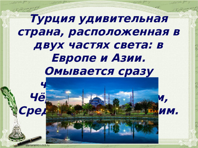 Турция удивительная страна, расположенная в двух частях света: в Европе и Азии. Омывается сразу четырьмя морями: Чёрным, Мраморным, Средиземным, Эгейским. 