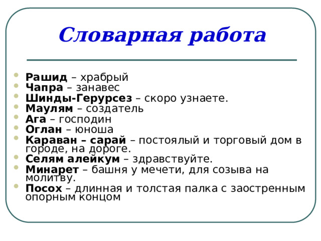 Словарная работа Рашид – храбрый Чапра – занавес Шинды-Герурсез – скоро узнаете. Маулям – создатель Ага – господин Оглан – юноша Караван – сарай – постоялый и торговый дом в городе, на дороге. Селям алейкум – здравствуйте. Минарет – башня у мечети, для созыва на молитву. Посох – длинная и толстая палка с заостренным опорным концом 