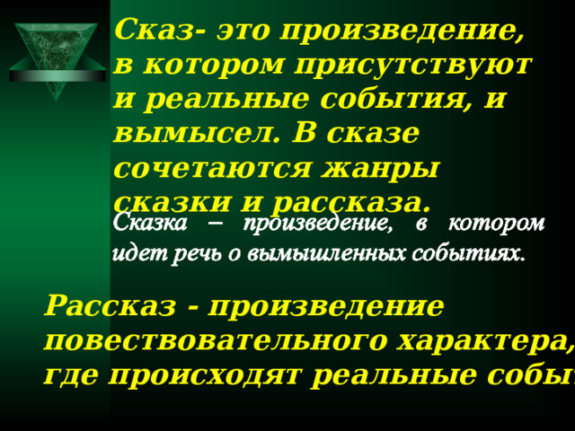 Сказ- это произведение, в котором присутствуют и реальные события, и вымысел. В сказе сочетаются жанры сказки и рассказа. Рассказ - произведение повествовательного характера, где происходят реальные события. 