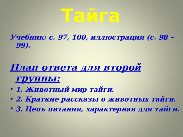 Тайга Учебник: с. 97, 100, иллюстрация (с. 98 – 99).  План ответа для второй группы: 1. Животный мир тайги. 2. Краткие рассказы о животных тайги. 3. Цепь питания, характерная для тайги.  