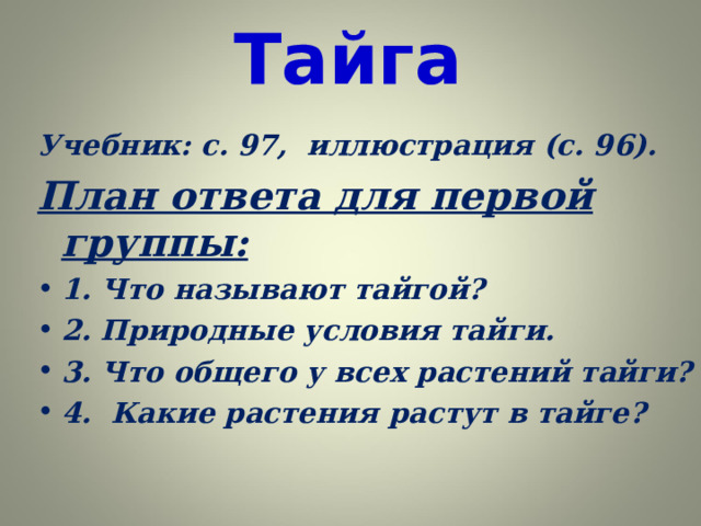 Тайга Учебник: с. 97, иллюстрация (с. 96). План ответа для первой группы: 1. Что называют тайгой? 2. Природные условия тайги. 3. Что общего у всех растений тайги? 4. Какие растения растут в тайге?  