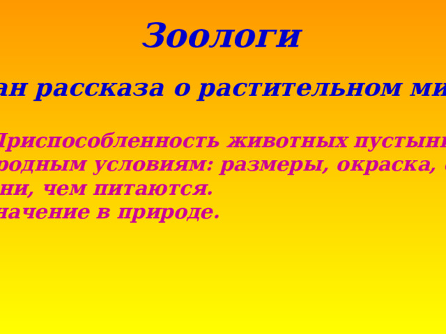 Зоологи  План рассказа о растительном мире  Приспособленность животных пустыни к природным условиям: размеры, окраска, образ жизни, чем питаются. 2. Значение в природе. 