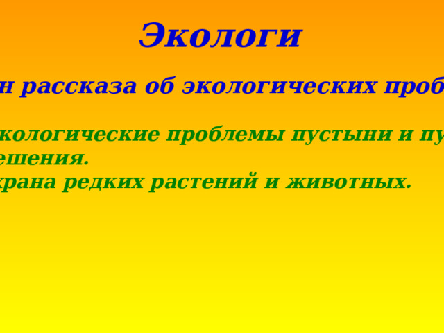 Экологи  План рассказа об экологических проблемах  Экологические проблемы пустыни и пути их решения. 2. Охрана редких растений и животных. 