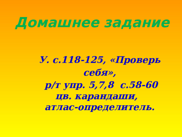 Домашнее задание У. с.118-125, «Проверь себя»,  р/т упр. 5,7,8 с.58-60 цв. карандаши, атлас-определитель. 