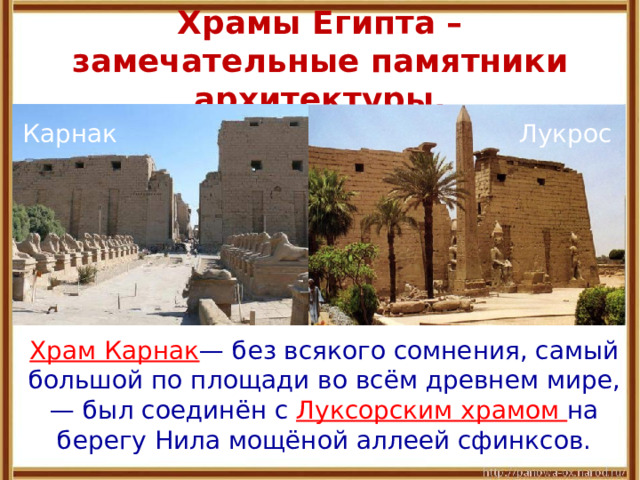 Храмы Египта – замечательные памятники архитектуры. Карнак Лукрос  Храм Карнак — без всякого сомнения, самый большой по площади во всём древнем мире, — был соединён с Луксорским храмом на берегу Нила мощёной аллеей сфинксов. 