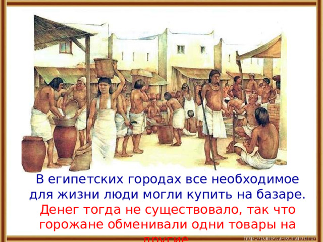  В египетских городах все необходимое для жизни люди могли купить на базаре. Денег тогда не существовало, так что горожане обменивали одни товары на другие. 