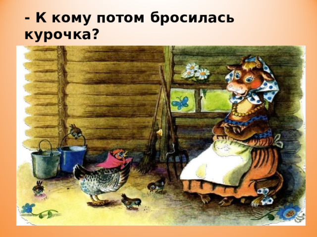 - К кому потом бросилась курочка? - К кому послала корова курочку?  