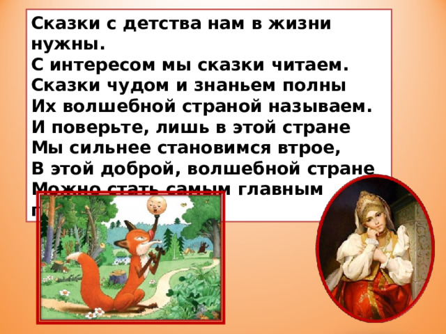 Сказки с детства нам в жизни нужны.   С интересом мы сказки читаем.   Сказки чудом и знаньем полны   Их волшебной страной называем.   И поверьте, лишь в этой стране   Мы сильнее становимся втрое,   В этой доброй, волшебной стране   Можно стать самым главным героем. 