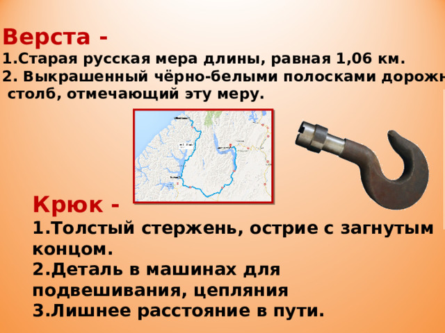 Верста - 1.Старая русская мера длины, равная 1,06 км. 2. Выкрашенный чёрно-белыми полосками дорожный  столб, отмечающий эту меру. Крюк - Толстый стержень, острие с загнутым концом. Деталь в машинах для подвешивания, цепляния Лишнее расстояние в пути. 