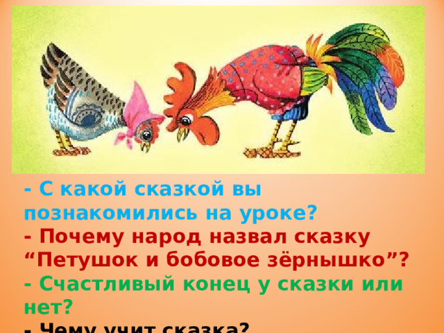 - С какой сказкой вы познакомились на уроке? - Почему народ назвал сказку “Петушок и бобовое зёрнышко”? - Счастливый конец у сказки или нет? - Чему учит сказка? 