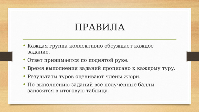 ПРАВИЛА Каждая группа коллективно обсуждает каждое задание. Ответ принимается по поднятой руке. Время выполнения заданий прописано к каждому туру. Результаты туров оценивают члены жюри. По выполнению заданий все полученные баллы заносятся в итоговую таблицу. 