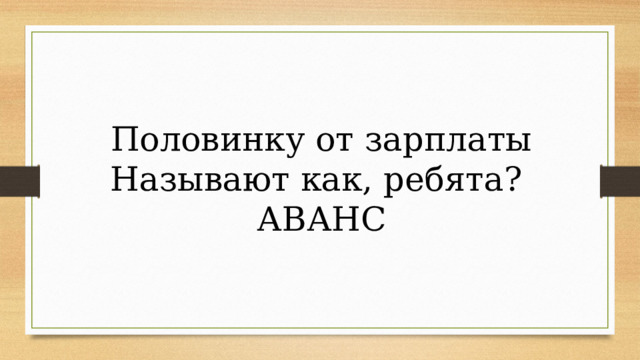Половинку от зарплаты Называют как, ребята? АВАНС 