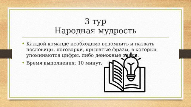3 тур  Народная мудрость Каждой команде необходимо вспомнить и назвать пословицы, поговорки, крылатые фразы, в которых упоминаются цифры, либо денежные знаки. Время выполнения: 10 минут. 