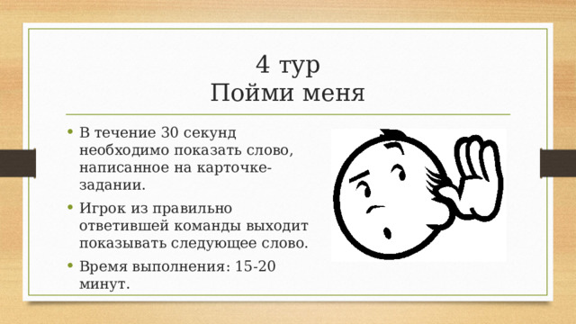 4 тур  Пойми меня В течение 30 секунд необходимо показать слово, написанное на карточке-задании. Игрок из правильно ответившей команды выходит показывать следующее слово. Время выполнения: 15-20 минут. 